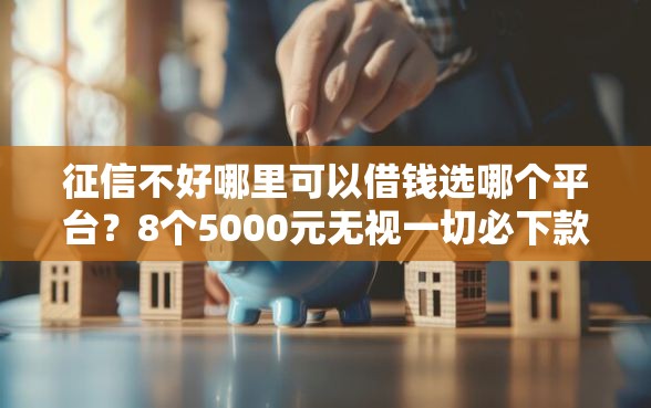 征信不好哪里可以借钱选哪个平台？8个5000元无视一切必下款的口子推荐