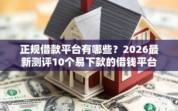 正规借款平台有哪些？2026最新测评10个易下款的借钱平台