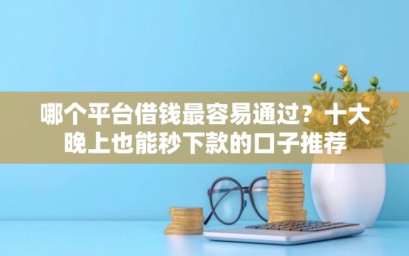 哪个平台借钱最容易通过？十大晚上也能秒下款的口子推荐
