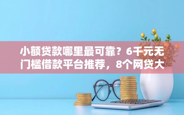 小额贷款哪里最可靠？6千元无门槛借款平台推荐，8个网贷大口子轻松借平台盘点