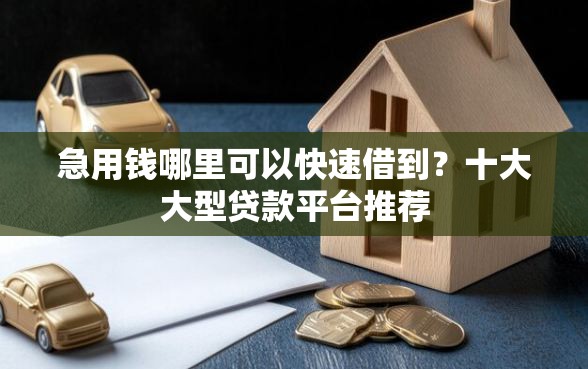 急用钱哪里可以快速借到？十大大型贷款平台推荐