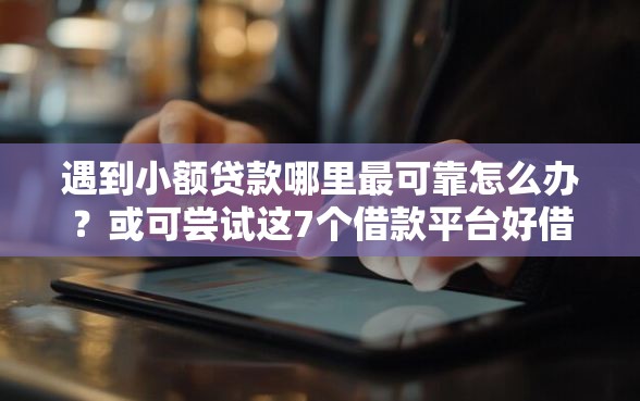 遇到小额贷款哪里最可靠怎么办？或可尝试这7个借款平台好借钱