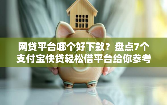 网贷平台哪个好下款？盘点7个支付宝快贷轻松借平台给你参考