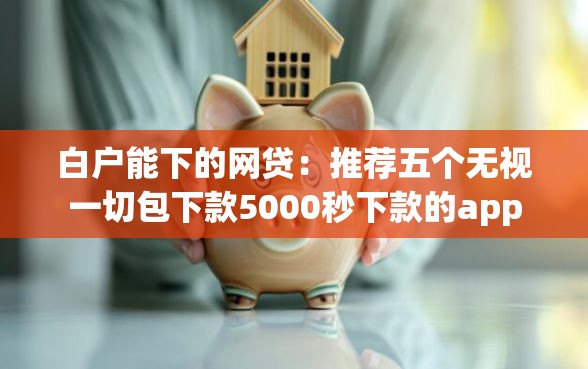 白户能下的网贷：推荐五个无视一切包下款5000秒下款的app