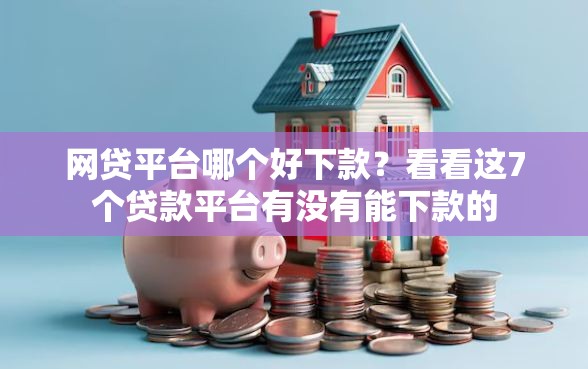 网贷平台哪个好下款？看看这7个贷款平台有没有能下款的