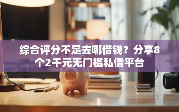综合评分不足去哪借钱？分享8个2千元无门槛私借平台