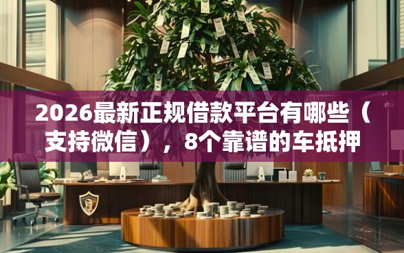 2026最新正规借款平台有哪些（支持微信），8个靠谱的车抵押贷款平台无私分享