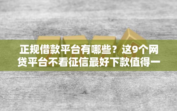 正规借款平台有哪些？这9个网贷平台不看征信最好下款值得一试