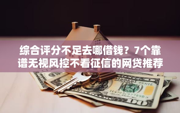 综合评分不足去哪借钱？7个靠谱无视风控不看征信的网贷推荐