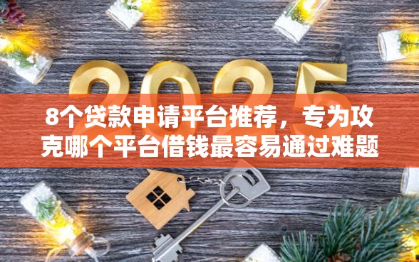 8个贷款申请平台推荐，专为攻克哪个平台借钱最容易通过难题
