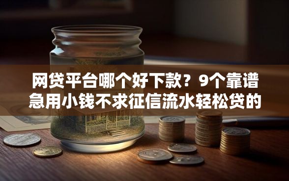 网贷平台哪个好下款?9个靠谱急用小钱不求征信流水轻松贷的平台推荐 网贷平台哪个好下款?9个靠谱急用小钱不求征信流水轻松贷的平台推荐