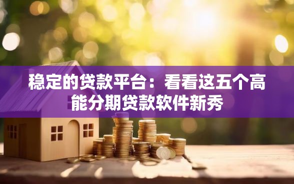 稳定的贷款平台：看看这五个高能分期贷款软件新秀