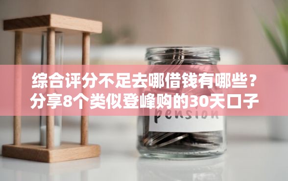 综合评分不足去哪借钱有哪些?分享8个类似登峰购的30天口子 综合评分不足去哪借钱有哪些?分享8个类似登峰购的30天口子