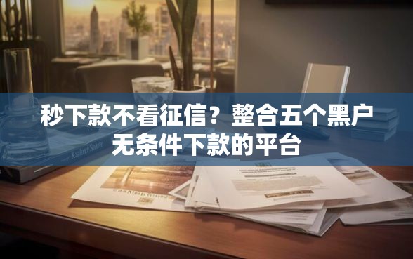 秒下款不看征信？整合五个黑户无条件下款的平台