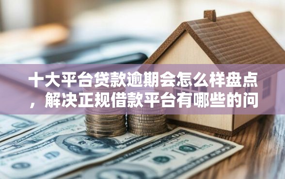十大平台贷款逾期会怎么样盘点,解决正规借款平台有哪些的问题 十大平台贷款逾期会怎么样盘点,解决正规借款平台有哪些的问题