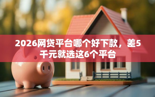 2026网贷平台哪个好下款，差5千元就选这6个平台