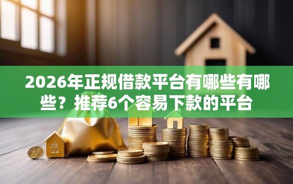 2026年正规借款平台有哪些有哪些？推荐6个容易下款的平台