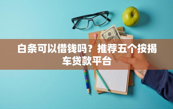 白条可以借钱吗？推荐五个按揭车贷款平台