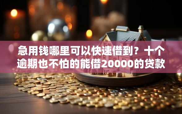 急用钱哪里可以快速借到？十个逾期也不怕的能借20000的贷款平台