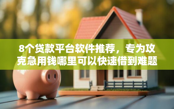 8个贷款平台软件推荐，专为攻克急用钱哪里可以快速借到难题