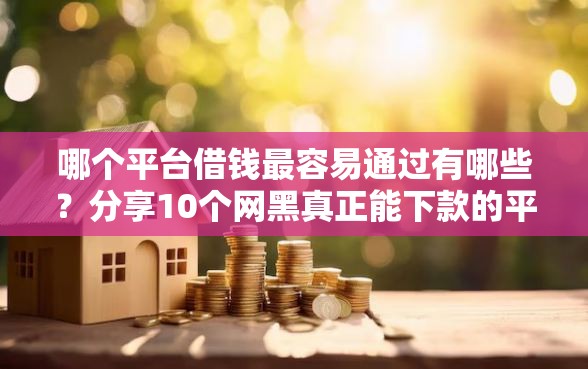 哪个平台借钱最容易通过有哪些？分享10个网黑真正能下款的平台