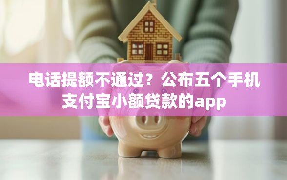 电话提额不通过？公布五个手机支付宝小额贷款的app