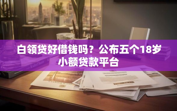 白领贷好借钱吗？公布五个18岁小额贷款平台