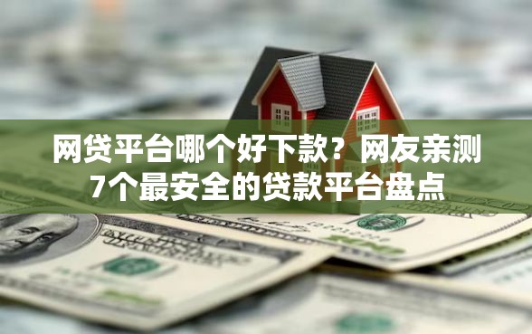网贷平台哪个好下款？网友亲测7个最安全的贷款平台盘点