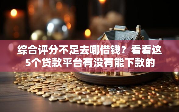 综合评分不足去哪借钱?看看这5个贷款平台有没有能下款的 综合评分不足去哪借钱?看看这5个贷款平台有没有能下款的