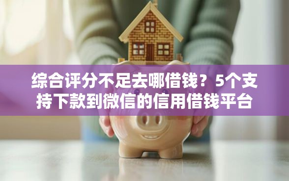 综合评分不足去哪借钱？5个支持下款到微信的信用借钱平台