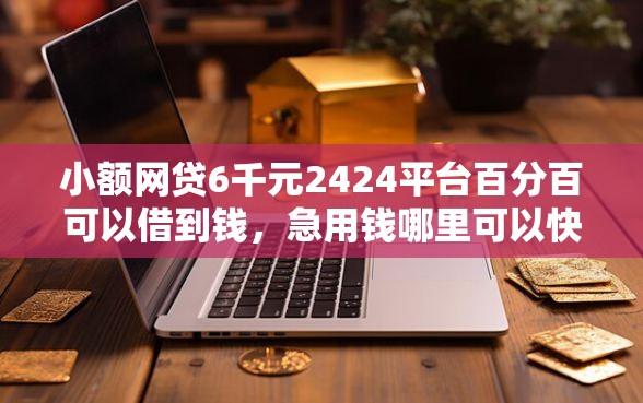 小额网贷6千元2424平台百分百可以借到钱，急用钱哪里可以快速借到的7个平台介绍