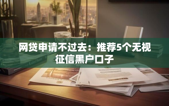 网贷申请不过去：推荐5个无视征信黑户口子