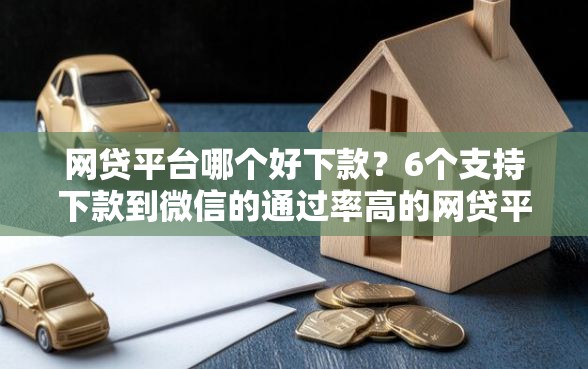 网贷平台哪个好下款？6个支持下款到微信的通过率高的网贷平台