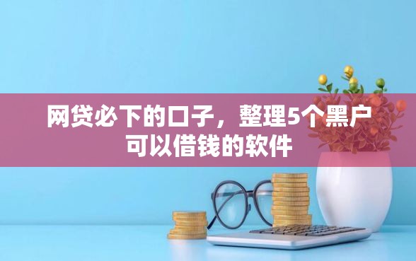网贷必下的口子，整理5个黑户可以借钱的软件