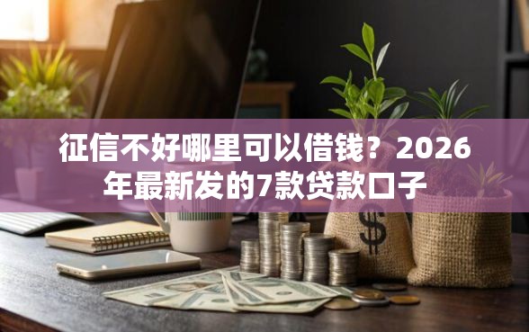 征信不好哪里可以借钱?2026年最新发的7款贷款口子 征信不好哪里可以借钱?2026年最新发的7款贷款口子