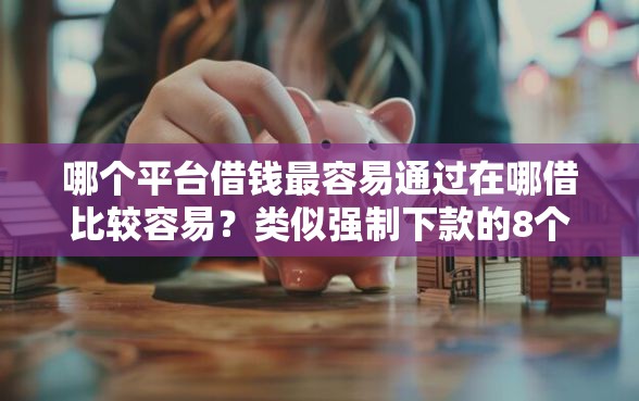 哪个平台借钱最容易通过在哪借比较容易?类似强制下款的8个口子参考 哪个平台借钱最容易通过在哪借比较容易?类似强制下款的8个口子参考