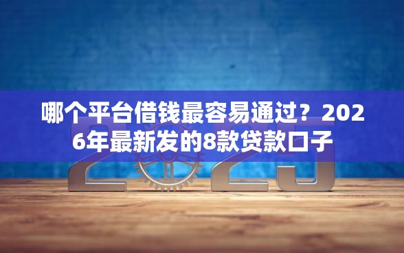 哪个平台借钱最容易通过？2026年最新发的8款贷款口子