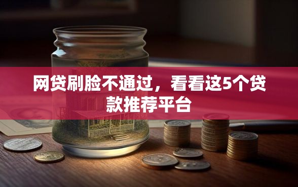 网贷刷脸不通过，看看这5个贷款推荐平台