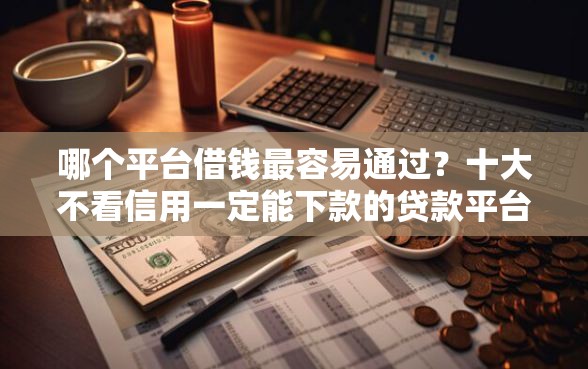 哪个平台借钱最容易通过？十大不看信用一定能下款的贷款平台推荐