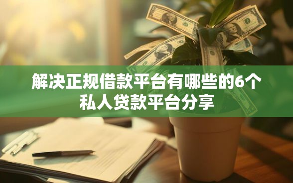 解决正规借款平台有哪些的6个私人贷款平台分享