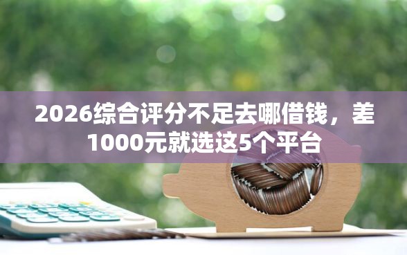 2026综合评分不足去哪借钱,差1000元就选这5个平台 2026综合评分不足去哪借钱,差1000元就选这5个平台