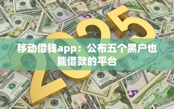 移动借钱app：公布五个黑户也能借款的平台