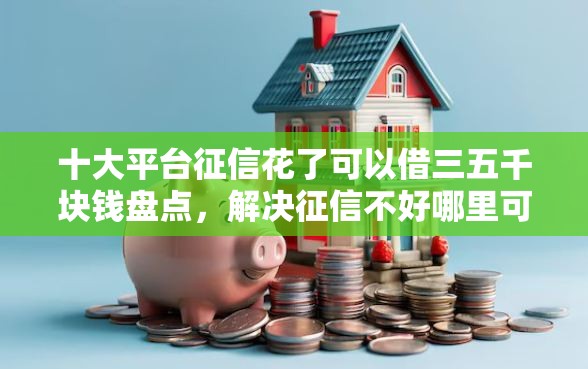 十大平台征信花了可以借三五千块钱盘点，解决征信不好哪里可以借钱的问题