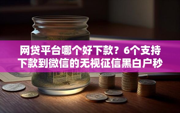 网贷平台哪个好下款？6个支持下款到微信的无视征信黑白户秒下款的贷款