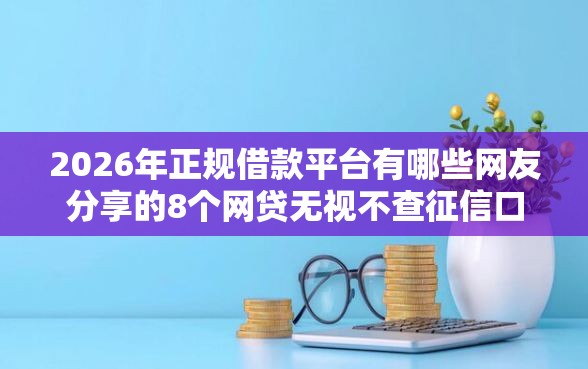 2026年正规借款平台有哪些网友分享的8个网贷无视不查征信口子我觉得不错！