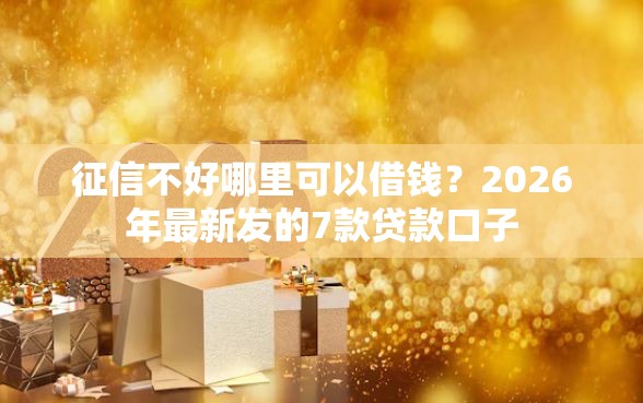征信不好哪里可以借钱？2026年最新发的7款贷款口子