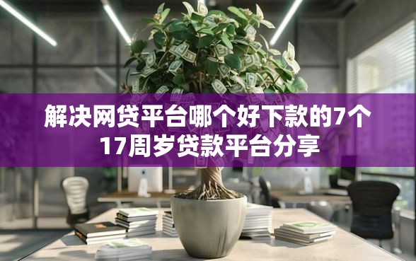 解决网贷平台哪个好下款的7个17周岁贷款平台分享