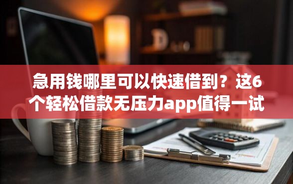 急用钱哪里可以快速借到？这6个轻松借款无压力app值得一试