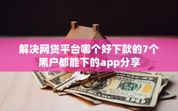 解决网贷平台哪个好下款的7个黑户都能下的app分享