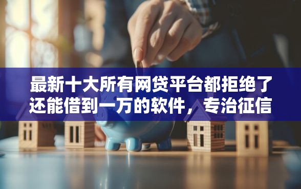 最新十大所有网贷平台都拒绝了还能借到一万的软件,专治征信不好哪里可以借钱 最新十大所有网贷平台都拒绝了还能借到一万的软件,专治征信不好哪里可以借钱
